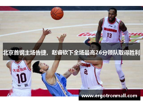 北京首钢主场告捷，赵睿砍下全场最高26分领队取得胜利