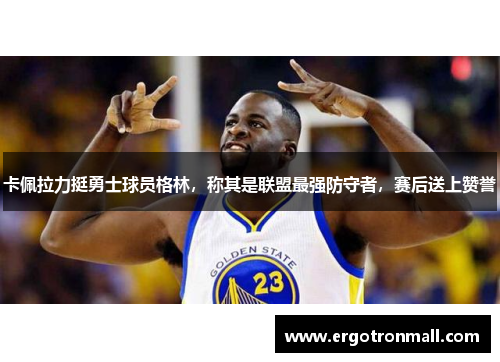 卡佩拉力挺勇士球员格林，称其是联盟最强防守者，赛后送上赞誉