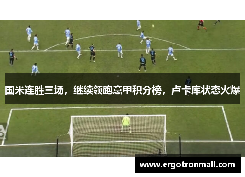 国米连胜三场，继续领跑意甲积分榜，卢卡库状态火爆