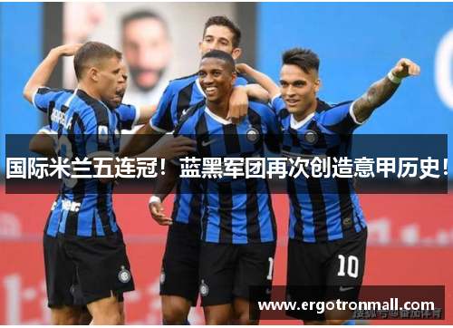 国际米兰五连冠！蓝黑军团再次创造意甲历史！