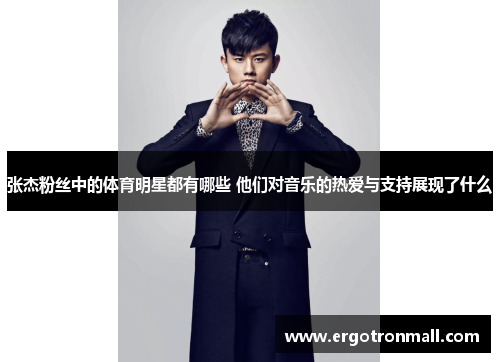 张杰粉丝中的体育明星都有哪些 他们对音乐的热爱与支持展现了什么