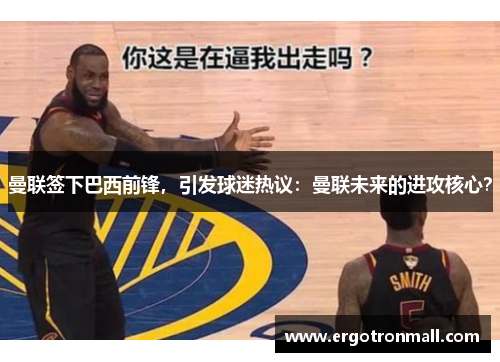 曼联签下巴西前锋，引发球迷热议：曼联未来的进攻核心？