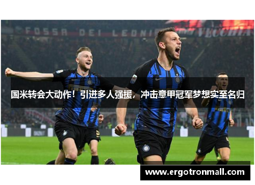 国米转会大动作！引进多人强援，冲击意甲冠军梦想实至名归