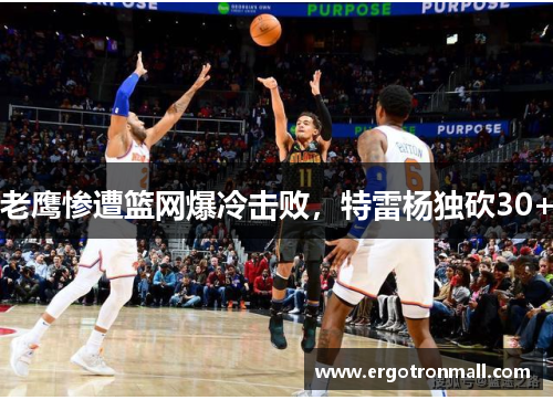 老鹰惨遭篮网爆冷击败，特雷杨独砍30+