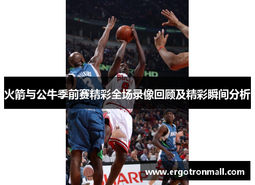 火箭与公牛季前赛精彩全场录像回顾及精彩瞬间分析