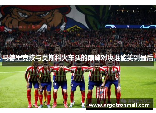 马德里竞技与莫斯科火车头的巅峰对决谁能笑到最后