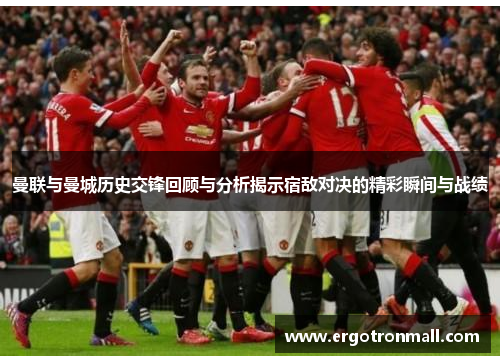 曼联与曼城历史交锋回顾与分析揭示宿敌对决的精彩瞬间与战绩