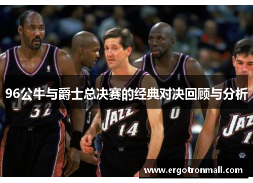 96公牛与爵士总决赛的经典对决回顾与分析