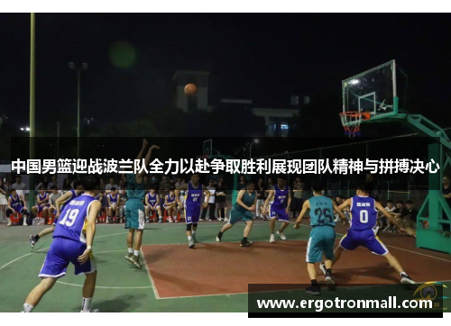 中国男篮迎战波兰队全力以赴争取胜利展现团队精神与拼搏决心